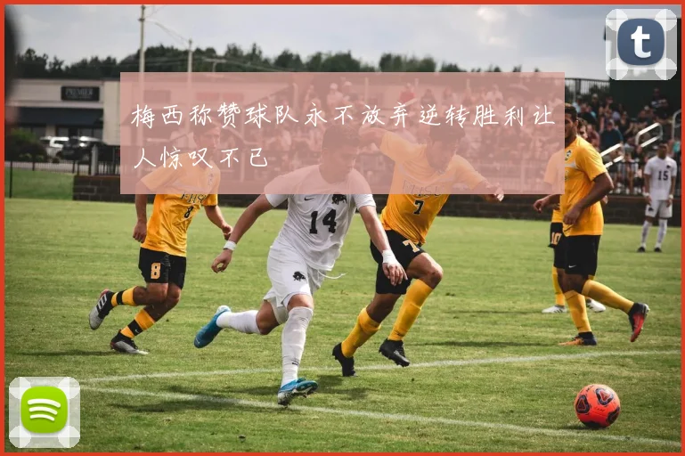 梅西称赞球队永不放弃逆转胜利让人惊叹不已