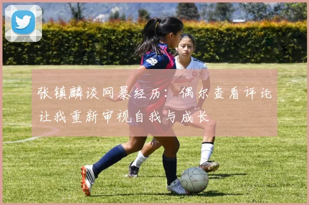 张镇麟谈网暴经历：偶尔查看评论让我重新审视自我与成长