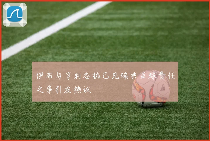 伊布与亨利各执己见瑞典丢球责任之争引发热议