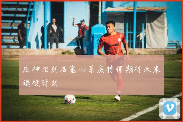 庄神泪别活塞心系底特律期待未来退役时刻
