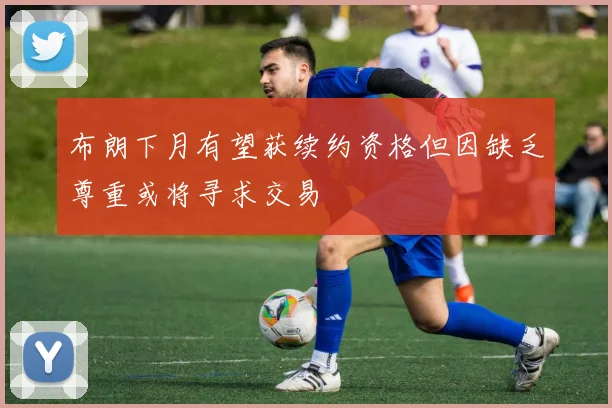 布朗下月有望获续约资格但因缺乏尊重或将寻求交易