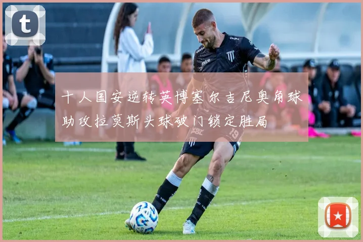 十人国安逆转英博塞尔吉尼奥角球助攻拉莫斯头球破门锁定胜局