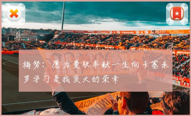 梅努：愿为曼联奉献一生向卡塞米罗学习是我莫大的荣幸