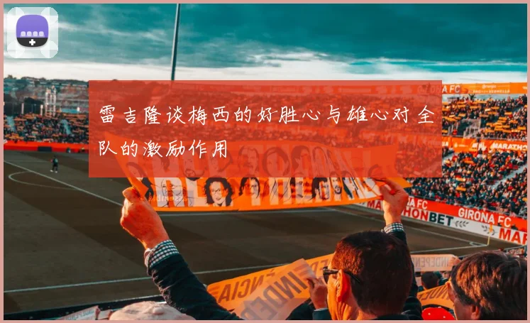 雷吉隆谈梅西的好胜心与雄心对全队的激励作用