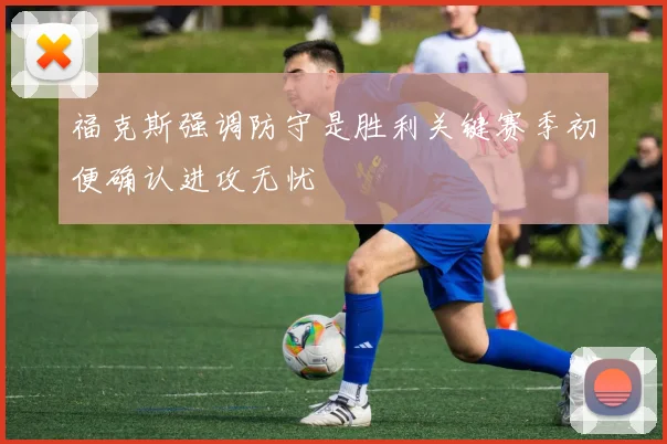 福克斯强调防守是胜利关键赛季初便确认进攻无忧