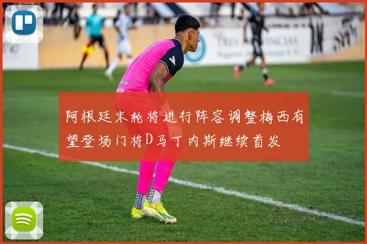 阿根廷末轮将进行阵容调整梅西有望登场门将D马丁内斯继续首发