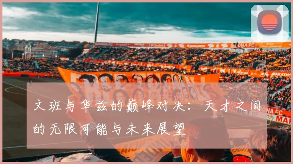 文班与华兹的巅峰对决：天才之间的无限可能与未来展望