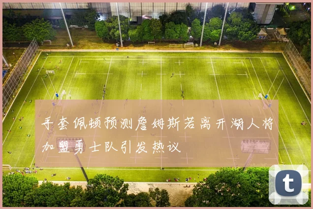 手套佩顿预测詹姆斯若离开湖人将加盟勇士队引发热议