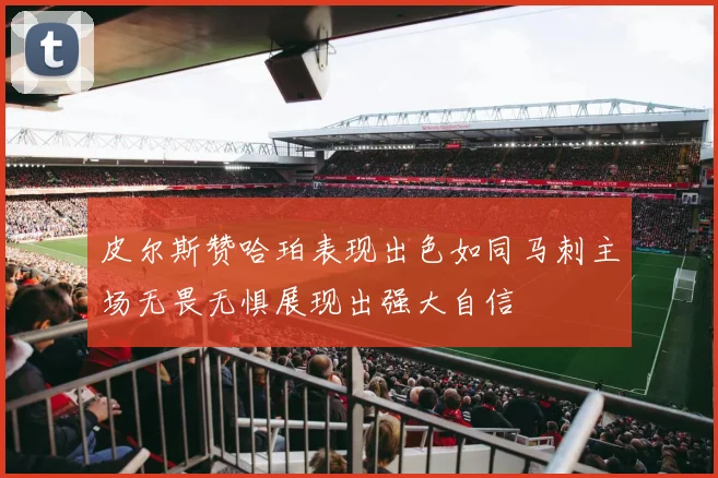 皮尔斯赞哈珀表现出色如同马刺主场无畏无惧展现出强大自信