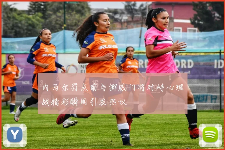 内马尔罚点前与挪威门将对峙心理战精彩瞬间引发热议