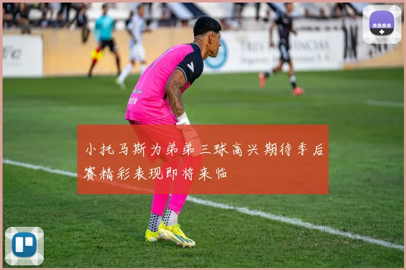 小托马斯为弟弟三球高兴期待季后赛精彩表现即将来临