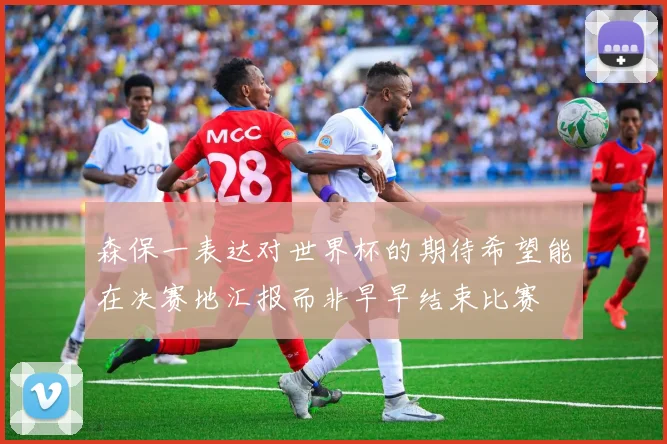 森保一表达对世界杯的期待希望能在决赛地汇报而非早早结束比赛