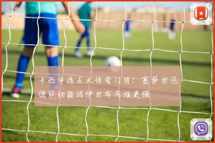 卡西评选五大传奇门将：塞萨尔范德萨切赫诺伊尔布冯谁更强