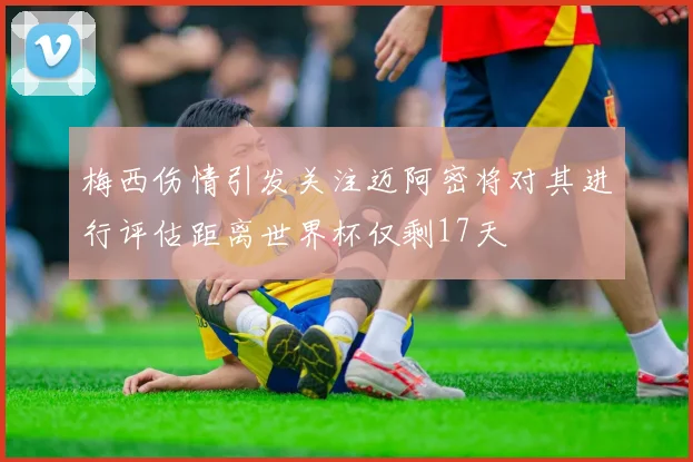 梅西伤情引发关注迈阿密将对其进行评估距离世界杯仅剩17天