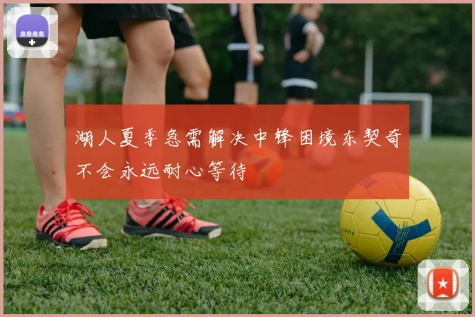 湖人夏季急需解决中锋困境东契奇不会永远耐心等待