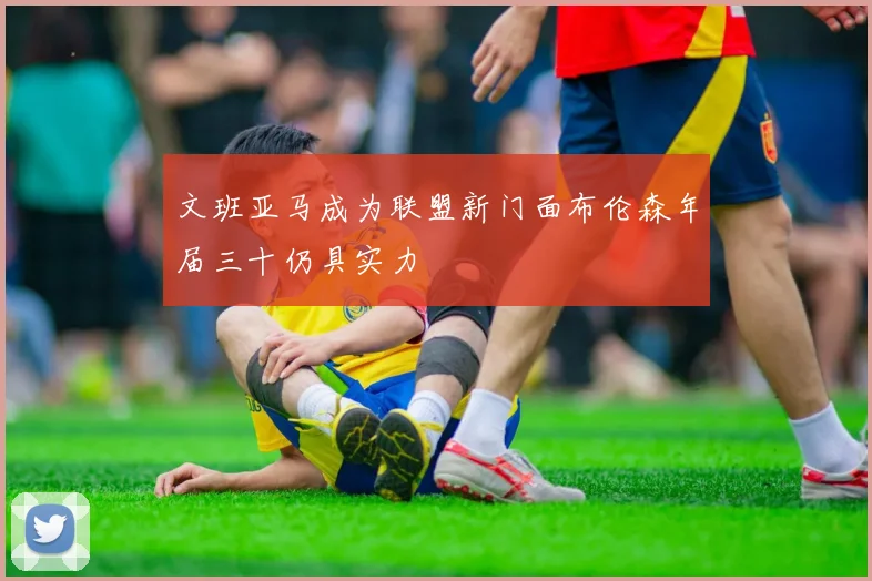 文班亚马成为联盟新门面布伦森年届三十仍具实力