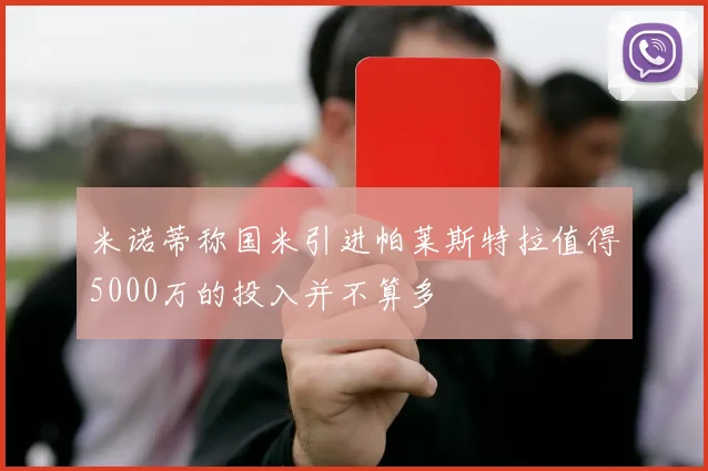 米诺蒂称国米引进帕莱斯特拉值得5000万的投入并不算多