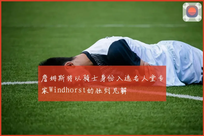 詹姆斯将以骑士身份入选名人堂专家Windhorst的独到见解
