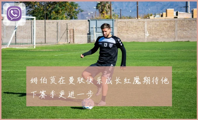 姆伯莫在曼联快乐成长红魔期待他下赛季更进一步