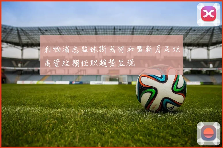 利物浦总监休斯或将加盟新月足坛高管短期任职趋势显现