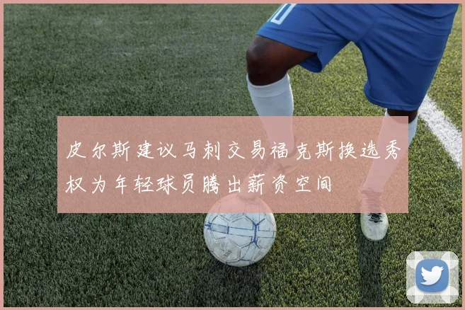 皮尔斯建议马刺交易福克斯换选秀权为年轻球员腾出薪资空间