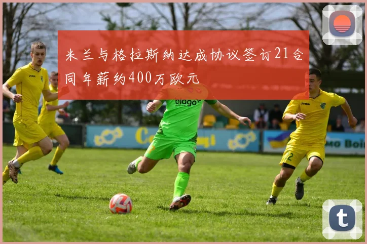 米兰与格拉斯纳达成协议签订21合同年薪约400万欧元