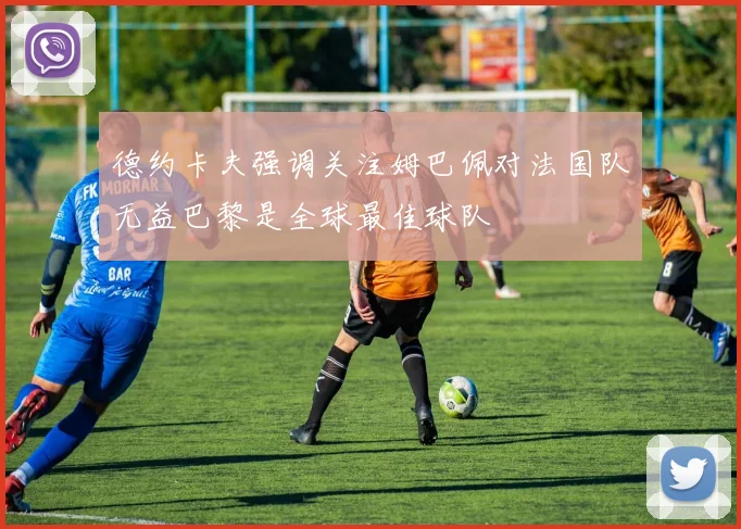 德约卡夫强调关注姆巴佩对法国队无益巴黎是全球最佳球队