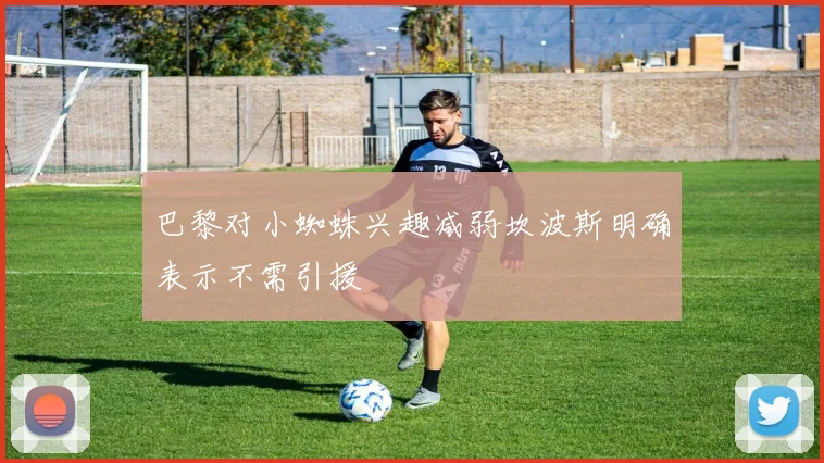 巴黎对小蜘蛛兴趣减弱坎波斯明确表示不需引援