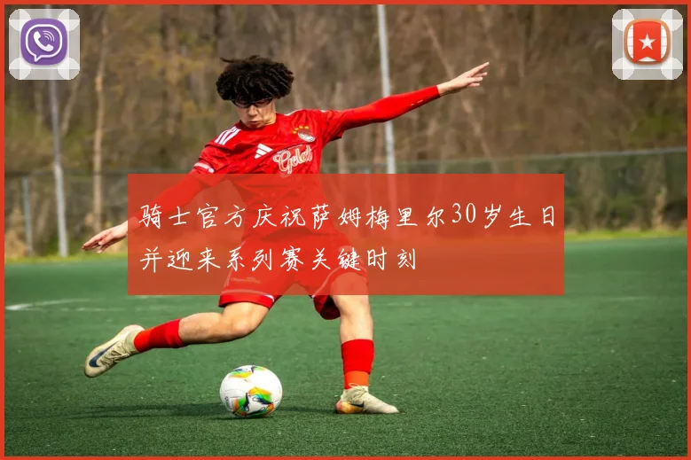 骑士官方庆祝萨姆梅里尔30岁生日并迎来系列赛关键时刻