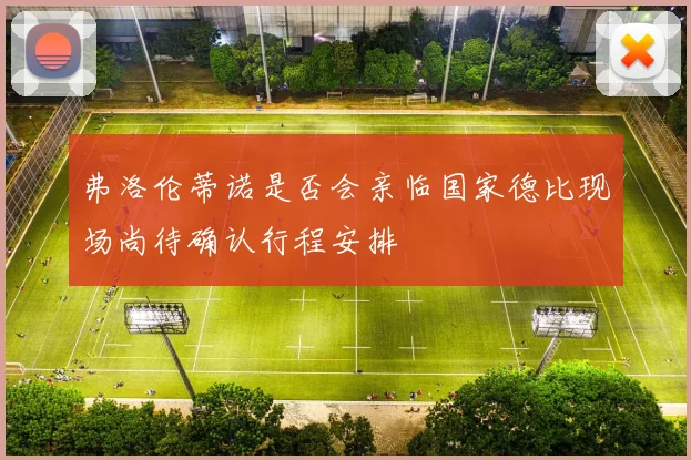 弗洛伦蒂诺是否会亲临国家德比现场尚待确认行程安排