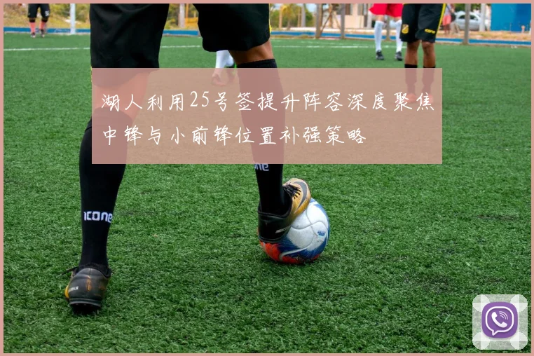 湖人利用25号签提升阵容深度聚焦中锋与小前锋位置补强策略