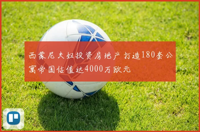 西蒙尼夫妇投资房地产打造180套公寓帝国估值达4000万欧元