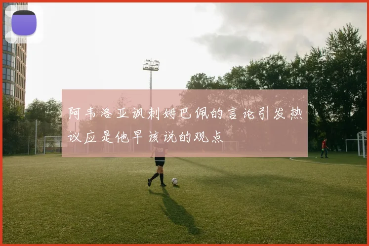 阿韦洛亚讽刺姆巴佩的言论引发热议应是他早该说的观点