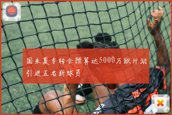 国米夏季转会预算达5000万欧计划引进五名新球员