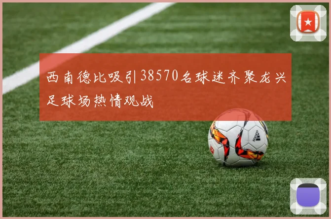西南德比吸引38570名球迷齐聚龙兴足球场热情观战